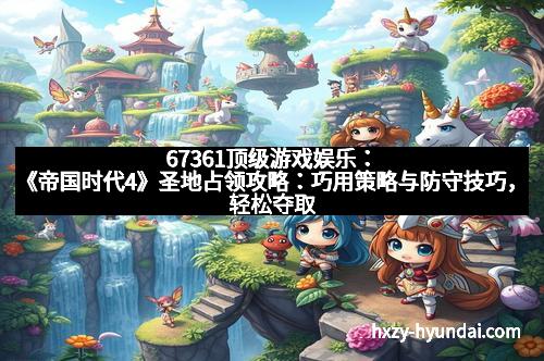 67361顶级游戏娱乐：《帝国时代4》圣地占领攻略：巧用策略与防守技巧，轻松夺取圣地控制权