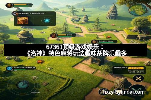 67361顶级游戏娱乐：《洛神》特色麻将玩法趣味胡牌乐趣多