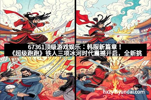 67361顶级游戏娱乐：韩服新篇章！《超级跑跑》铁人三项冰河时代震撼开启，全新挑战等待勇者